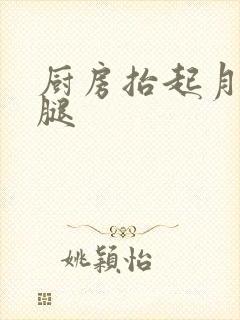 厨房抬起月月的腿