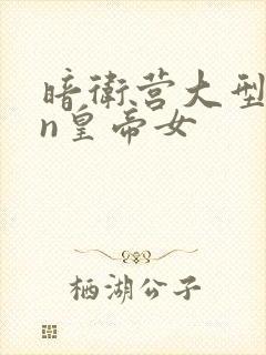 暗卫营大型hpn皇帝女