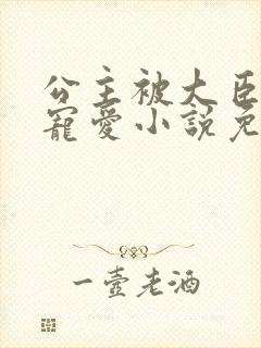 公主被大臣轮番宠爱小说免费阅读