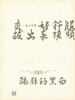 爽灬好舒服灬别拔出来视频人