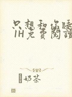 只想和你睡1V 1H免费阅读