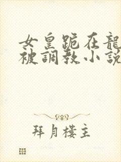 女皇跪在龙椅前被调教小说