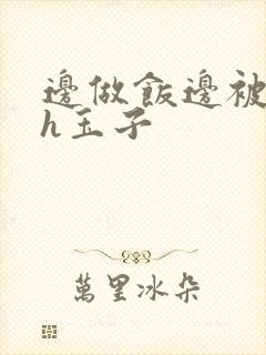 边做饭边被躁高h玉子