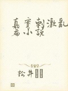 真实刺激乱13篇小说