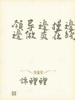 领导边摸边吃奶边做爽在线观看