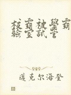 校霸被学霸压实验室试管