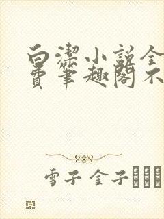 白洁小说全文免费笔趣阁不知所措