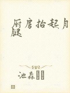 厨房抬起月月的腿