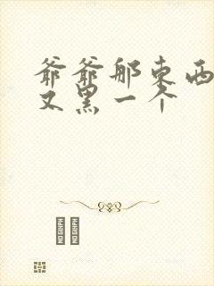 爷爷那东西又大又黑一个