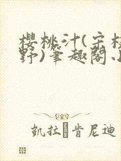 樱桃汁(宋枝江野)笔趣阁小说渡欲