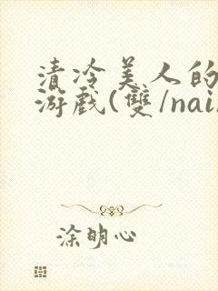 清冷美人的神奇游戏(双/nai)抹茶冰沙