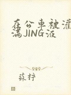 在公车被灌强行满JING液