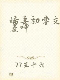 娇妻初尝交换害羞呻