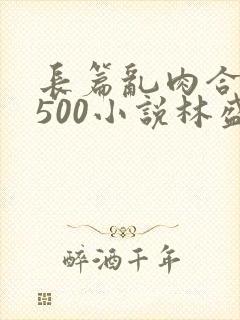 长篇乱肉合集乱500小说林盛