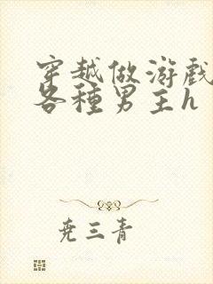 穿越做游戏要和各种男主h