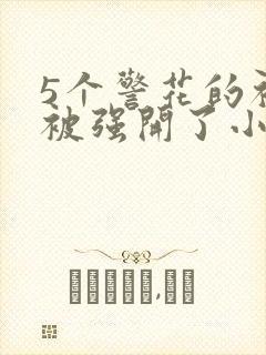 5个警花的初苞被强开了小说