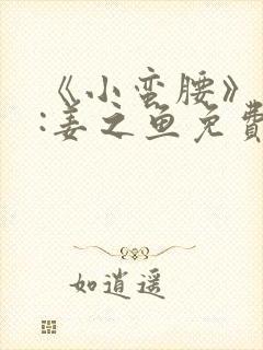 《小蛮腰》作者:姜之鱼免费阅读