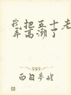 我把五十老女人弄高潮了