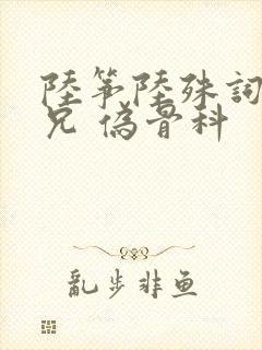 陆筝陆殊词 养兄 伪骨科