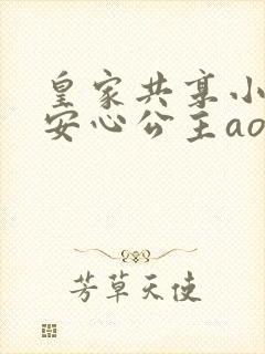 皇家共享小公主安心公主aor免费阅读
