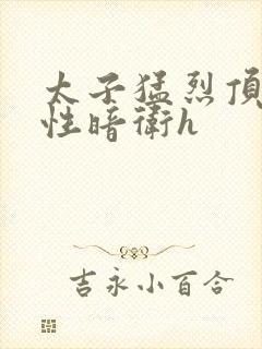 太子猛烈顶弄双性暗卫h