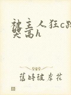 被主人狂c躁到哭高h