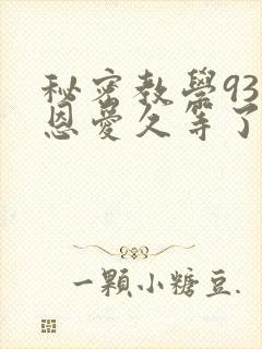 秘密教学93话恩爱久等了免费阅读