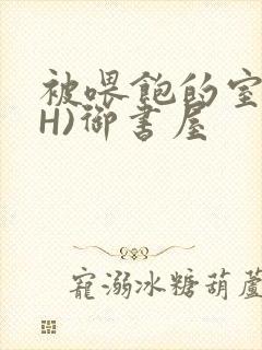 被喂饱的室友(H)御书屋