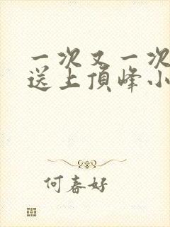 一次又一次把她送上顶峰小说