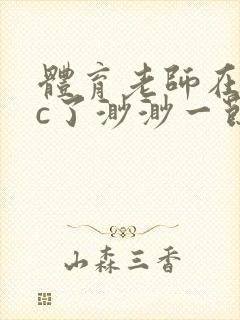 体育老师在单杠c了渺渺一节课