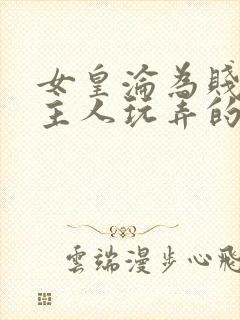 女皇沦为贱妾给主人玩弄的小说