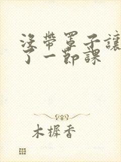 没带罩子让他c了一节课