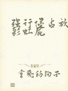 强行侵占放了个彩虹屁