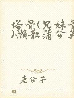 俗骨(兄妹骨科)懒散蒲公英结局