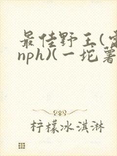 最佳野王(电竞nph)(一坨薯饼)_