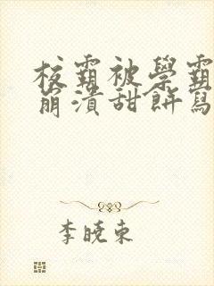 校霸被学霸玩到崩溃甜饼写手