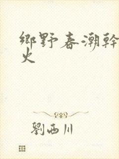 乡野春潮干柴烈火