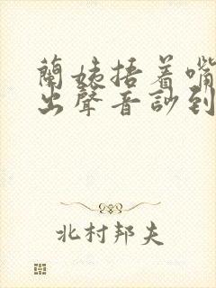 兰姨捂着嘴怕发出声音吵到