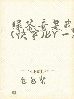绿茶竟是我自己(快穿)BY一颗栗子