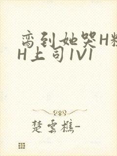 脔到她哭H粗话H上司1V1