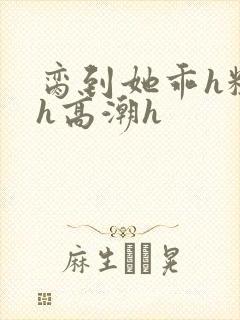 脔到她乖h粗话h高潮h