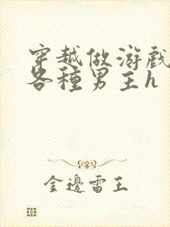 穿越做游戏要和各种男主h