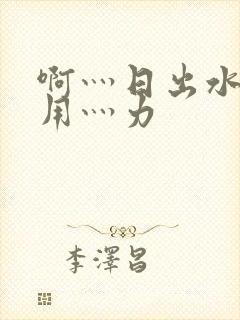 啊灬日出水了灬用灬力