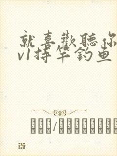 就喜欢听你叫1v1持竿钓鱼