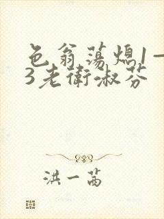 色翁荡熄1—13老卫淑芬