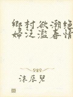 乡村欲潮绝色村妇泛滥春情下载