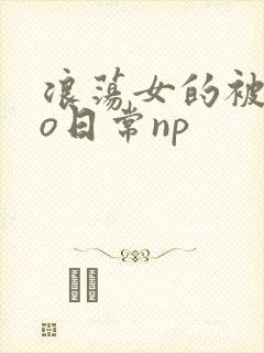 浪荡女的被cao日常np