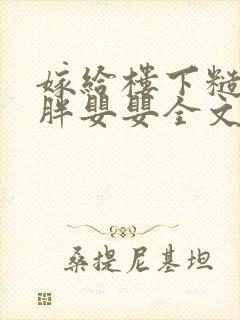 嫁给楼下糙汉后胖婴婴全文免费阅读