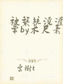 被系统浇灌的日常by木尺素