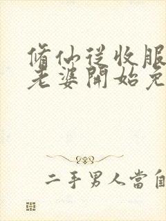 修仙从收服邻居老婆开始免费阅读